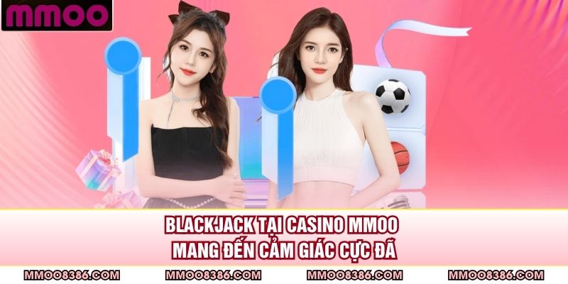 Blackjack tại casino MMOO mang đến cảm giác cực đã